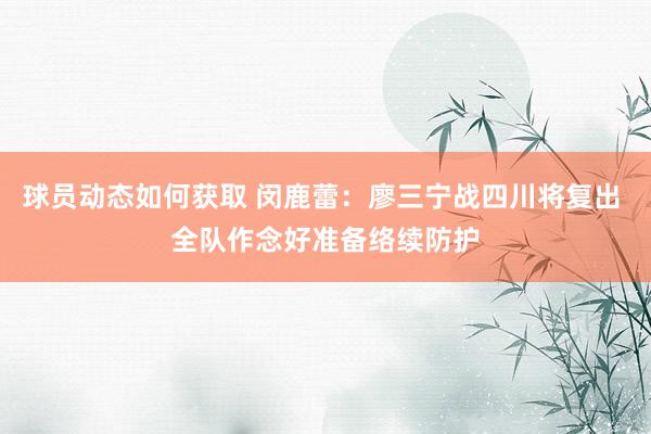 球员动态如何获取 闵鹿蕾：廖三宁战四川将复出 全队作念好准备络续防护