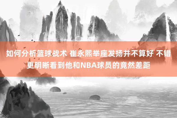 如何分析篮球战术 崔永熙举座发扬并不算好 不错更明晰看到他和NBA球员的竟然差距