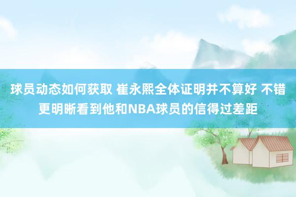 球员动态如何获取 崔永熙全体证明并不算好 不错更明晰看到他和NBA球员的信得过差距