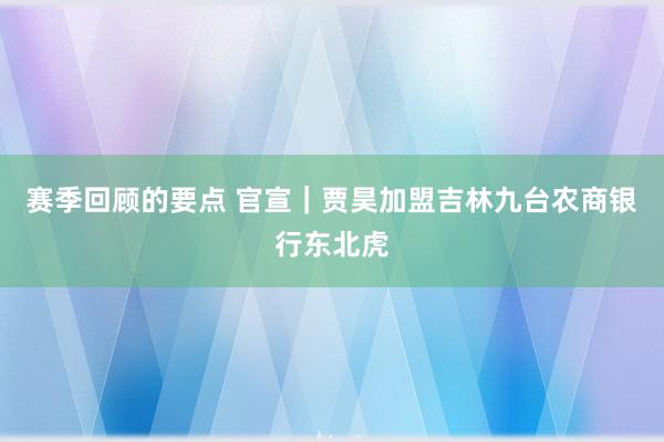 赛季回顾的要点 官宣｜贾昊加盟吉林九台农商银行东北虎