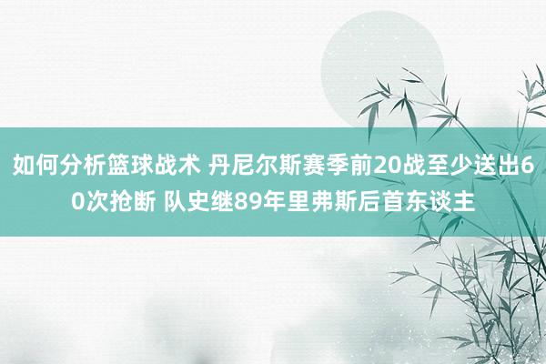 如何分析篮球战术 丹尼尔斯赛季前20战至少送出60次抢断 队史继89年里弗斯后首东谈主