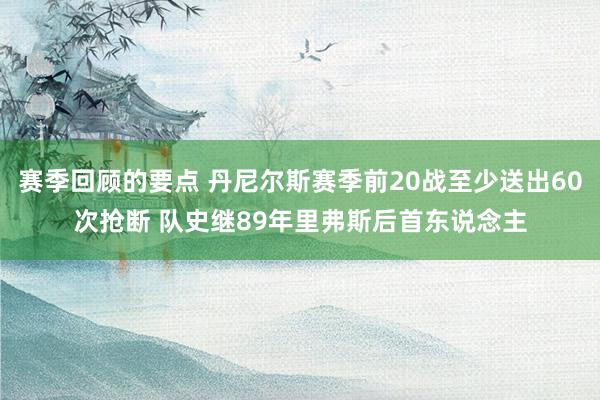 赛季回顾的要点 丹尼尔斯赛季前20战至少送出60次抢断 队史继89年里弗斯后首东说念主