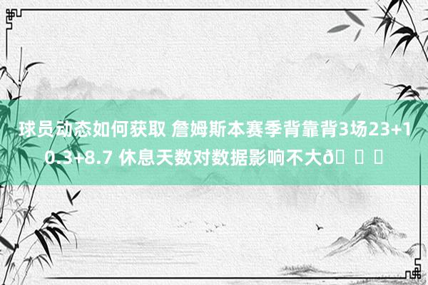 球员动态如何获取 詹姆斯本赛季背靠背3场23+10.3+8.7 休息天数对数据影响不大😐