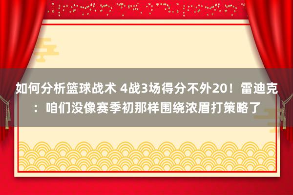 如何分析篮球战术 4战3场得分不外20！雷迪克：咱们没像赛季初那样围绕浓眉打策略了