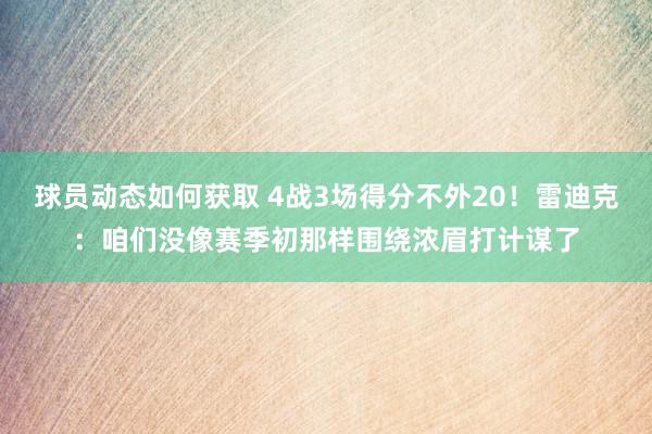 球员动态如何获取 4战3场得分不外20！雷迪克：咱们没像赛季初那样围绕浓眉打计谋了