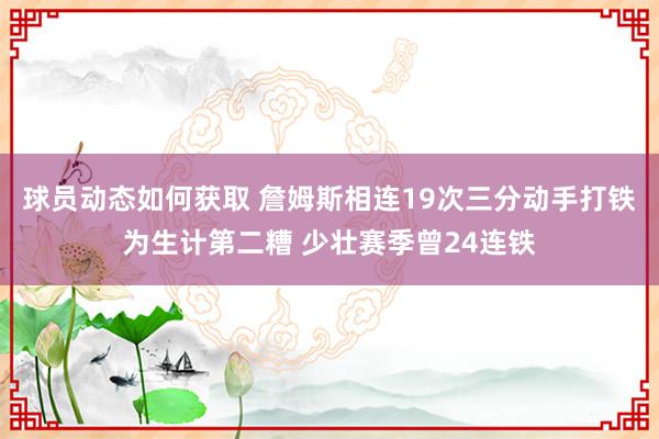 球员动态如何获取 詹姆斯相连19次三分动手打铁为生计第二糟 少壮赛季曾24连铁