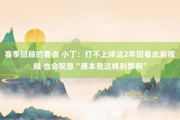 赛季回顾的要点 小丁：打不上球这2年回看此前视频 也会叹息“原本我这样利弊啊”