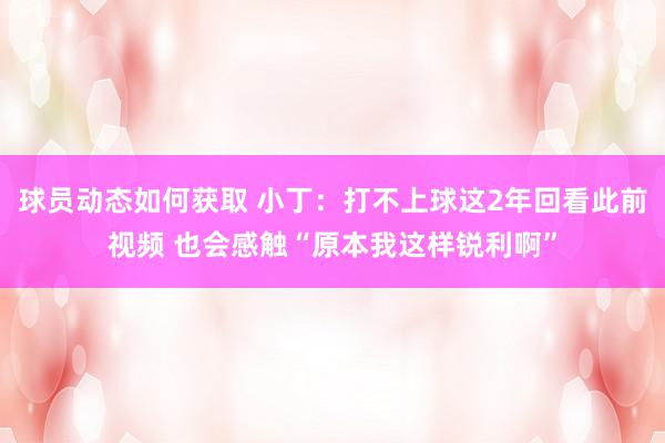 球员动态如何获取 小丁：打不上球这2年回看此前视频 也会感触“原本我这样锐利啊”