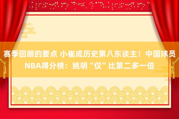 赛季回顾的要点 小崔成历史第八东谈主！中国球员NBA得分榜：姚明“仅”比第二多一倍