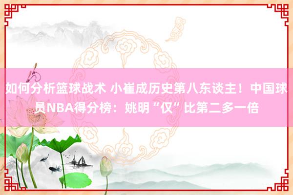 如何分析篮球战术 小崔成历史第八东谈主！中国球员NBA得分榜：姚明“仅”比第二多一倍