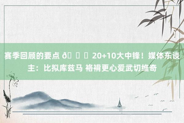 赛季回顾的要点 😋20+10大中锋！媒体东谈主：比拟库兹马 袼褙更心爱武切维奇