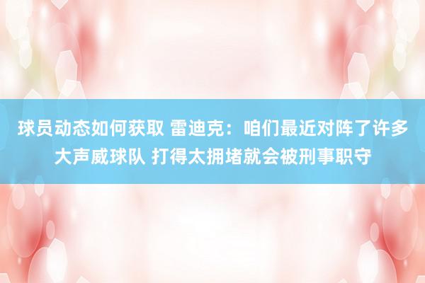 球员动态如何获取 雷迪克：咱们最近对阵了许多大声威球队 打得太拥堵就会被刑事职守