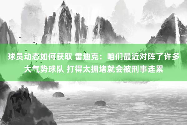 球员动态如何获取 雷迪克：咱们最近对阵了许多大气势球队 打得太拥堵就会被刑事连累