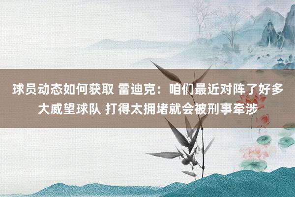 球员动态如何获取 雷迪克：咱们最近对阵了好多大威望球队 打得太拥堵就会被刑事牵涉