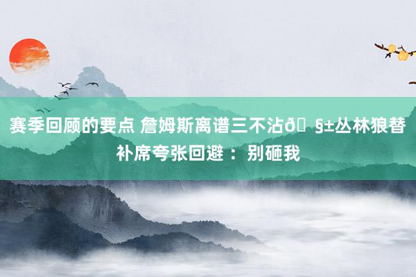 赛季回顾的要点 詹姆斯离谱三不沾🧱丛林狼替补席夸张回避 ：别砸我