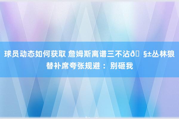 球员动态如何获取 詹姆斯离谱三不沾🧱丛林狼替补席夸张规避 ：别砸我