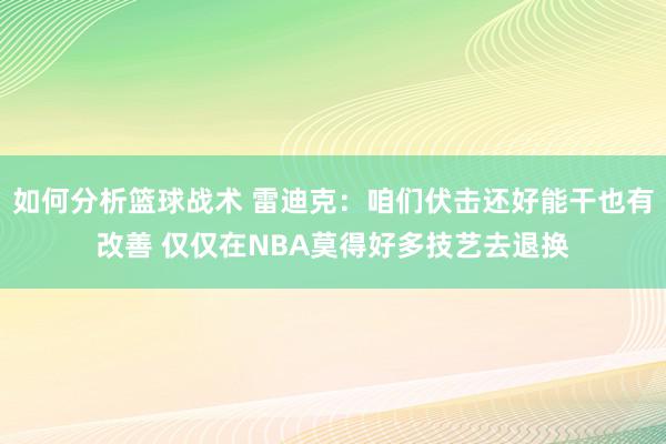 如何分析篮球战术 雷迪克：咱们伏击还好能干也有改善 仅仅在NBA莫得好多技艺去退换