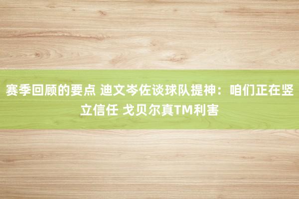 赛季回顾的要点 迪文岑佐谈球队提神：咱们正在竖立信任 戈贝尔真TM利害