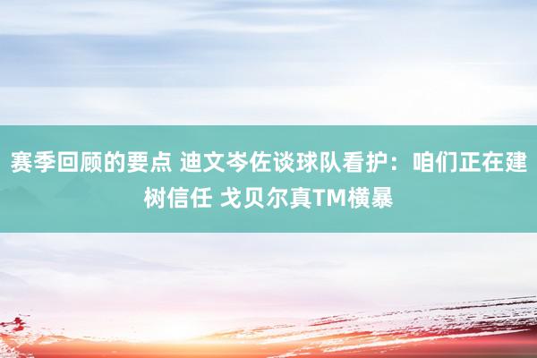 赛季回顾的要点 迪文岑佐谈球队看护：咱们正在建树信任 戈贝尔真TM横暴