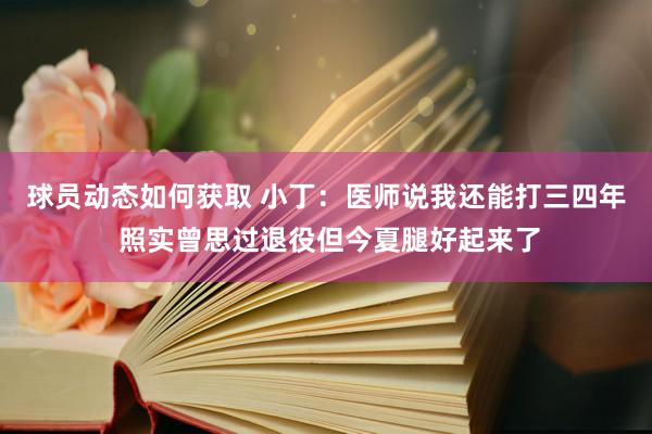 球员动态如何获取 小丁：医师说我还能打三四年 照实曾思过退役但今夏腿好起来了