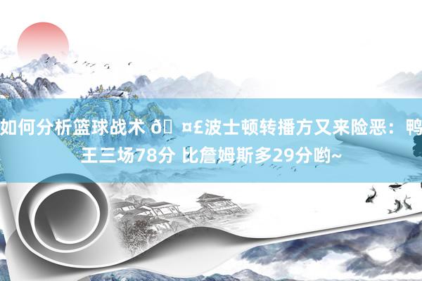 如何分析篮球战术 🤣波士顿转播方又来险恶：鸭王三场78分 比詹姆斯多29分哟~