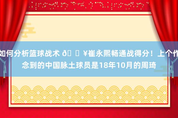 如何分析篮球战术 🔥崔永熙畅通战得分！上个作念到的中国脉土球员是18年10月的周琦