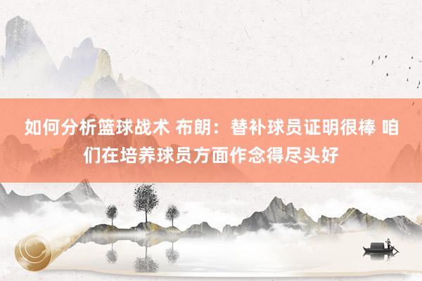 如何分析篮球战术 布朗：替补球员证明很棒 咱们在培养球员方面作念得尽头好