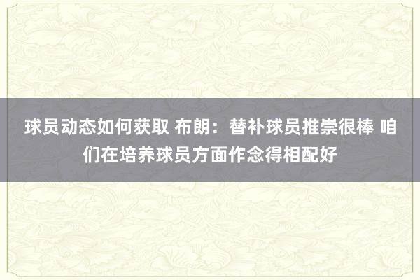 球员动态如何获取 布朗：替补球员推崇很棒 咱们在培养球员方面作念得相配好