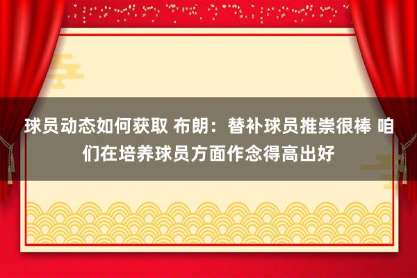 球员动态如何获取 布朗：替补球员推崇很棒 咱们在培养球员方面作念得高出好