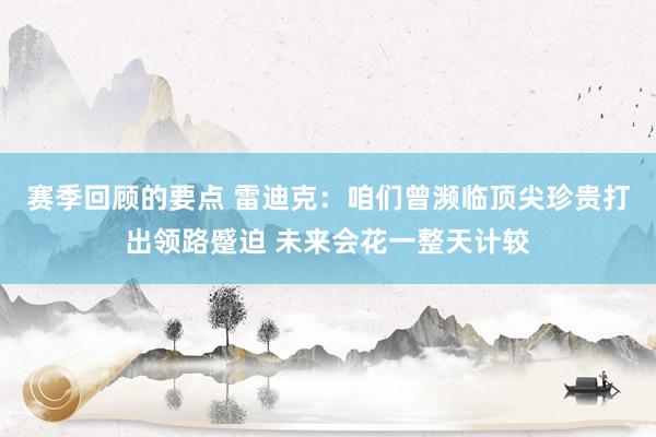 赛季回顾的要点 雷迪克：咱们曾濒临顶尖珍贵打出领路蹙迫 未来会花一整天计较