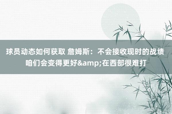 球员动态如何获取 詹姆斯：不会接收现时的战绩 咱们会变得更好&在西部很难打