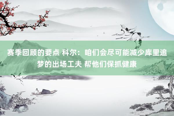 赛季回顾的要点 科尔：咱们会尽可能减少库里追梦的出场工夫 帮他们保抓健康