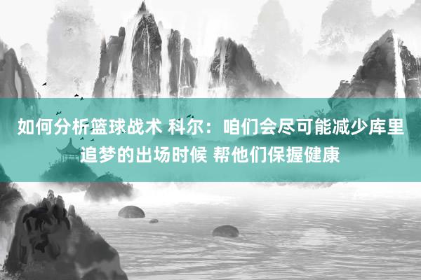 如何分析篮球战术 科尔：咱们会尽可能减少库里追梦的出场时候 帮他们保握健康