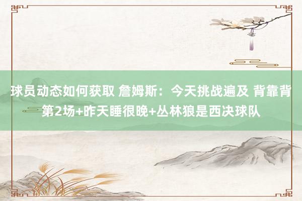 球员动态如何获取 詹姆斯：今天挑战遍及 背靠背第2场+昨天睡很晚+丛林狼是西决球队