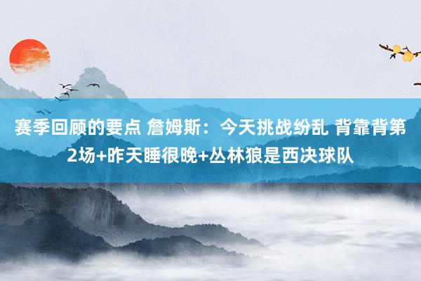 赛季回顾的要点 詹姆斯：今天挑战纷乱 背靠背第2场+昨天睡很晚+丛林狼是西决球队