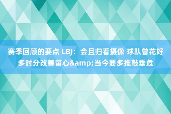 赛季回顾的要点 LBJ：会且归看摄像 球队曾花好多时分改善留心&当今要多推敲垂危