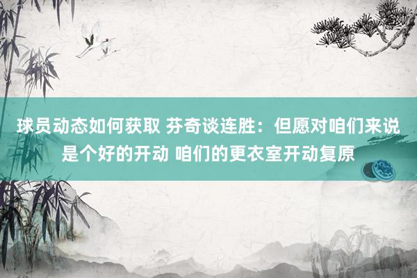 球员动态如何获取 芬奇谈连胜：但愿对咱们来说是个好的开动 咱们的更衣室开动复原