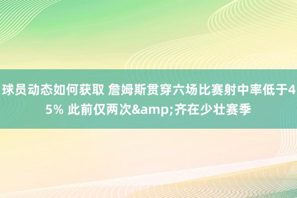 球员动态如何获取 詹姆斯贯穿六场比赛射中率低于45% 此前仅两次&齐在少壮赛季