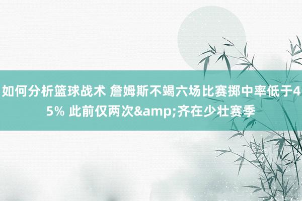 如何分析篮球战术 詹姆斯不竭六场比赛掷中率低于45% 此前仅两次&齐在少壮赛季