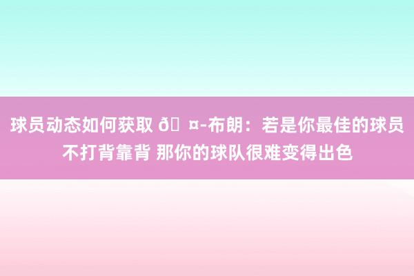 球员动态如何获取 🤭布朗：若是你最佳的球员不打背靠背 那你的球队很难变得出色