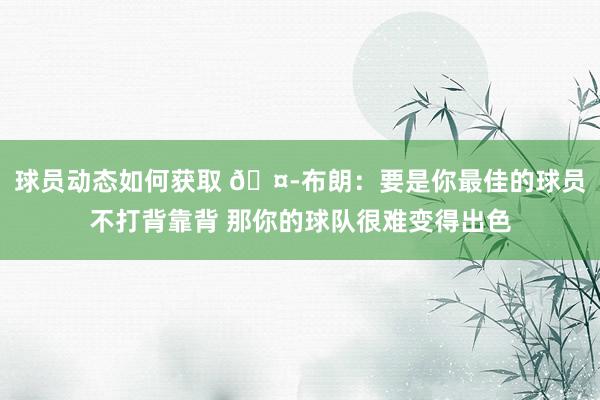 球员动态如何获取 🤭布朗：要是你最佳的球员不打背靠背 那你的球队很难变得出色