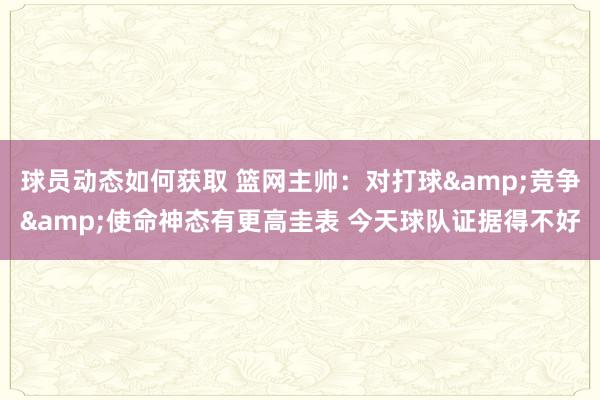 球员动态如何获取 篮网主帅：对打球&竞争&使命神态有更高圭表 今天球队证据得不好