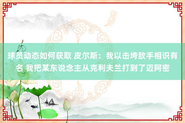 球员动态如何获取 皮尔斯：我以击垮敌手相识有名 我把某东说念主从克利夫兰打到了迈阿密