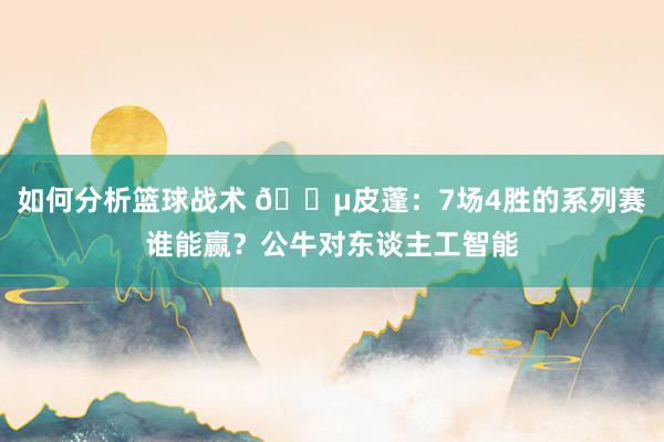 如何分析篮球战术 😵皮蓬：7场4胜的系列赛谁能赢？公牛对东谈主工智能