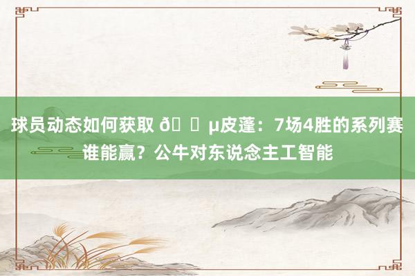 球员动态如何获取 😵皮蓬：7场4胜的系列赛谁能赢？公牛对东说念主工智能