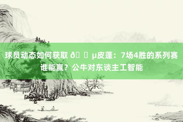 球员动态如何获取 😵皮蓬：7场4胜的系列赛谁能赢？公牛对东谈主工智能