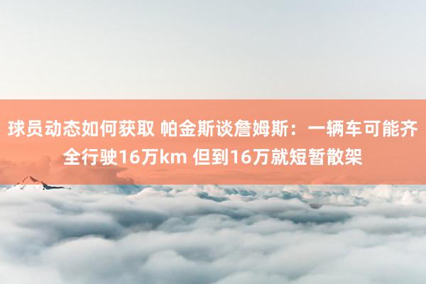 球员动态如何获取 帕金斯谈詹姆斯：一辆车可能齐全行驶16万km 但到16万就短暂散架