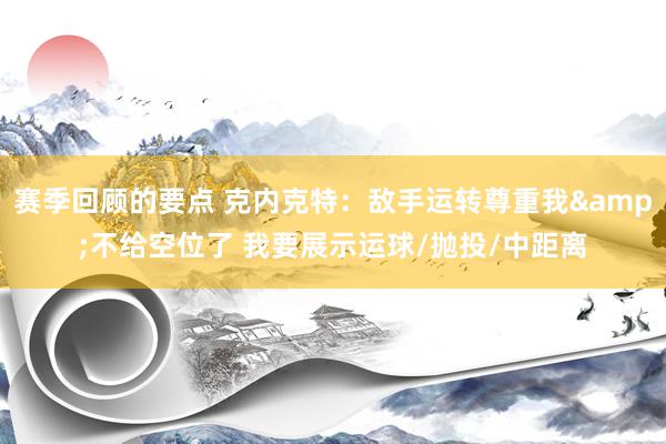 赛季回顾的要点 克内克特：敌手运转尊重我&不给空位了 我要展示运球/抛投/中距离