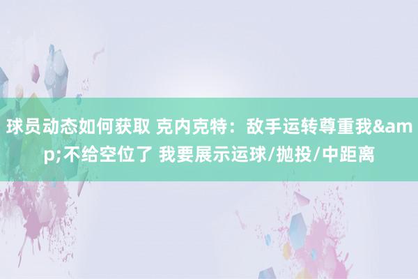 球员动态如何获取 克内克特：敌手运转尊重我&不给空位了 我要展示运球/抛投/中距离