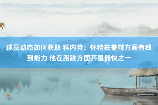 球员动态如何获取 科内特：怀特在盖帽方面有独到能力 他在跑跳方面齐是最快之一